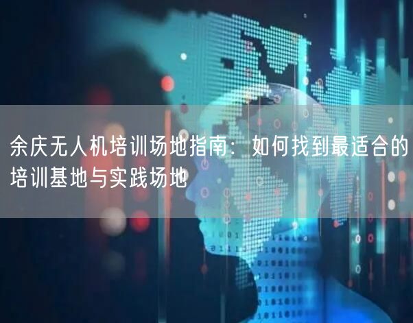 余庆无人机培训场地指南：如何找到最适合的培训基地与实践场地