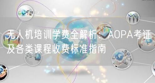 无人机培训学费全解析:AOPA考证及各类课程收费标准指南