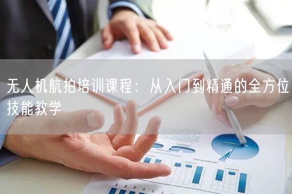 无人机航拍培训课程:从入门到精通的全方位技能教学
