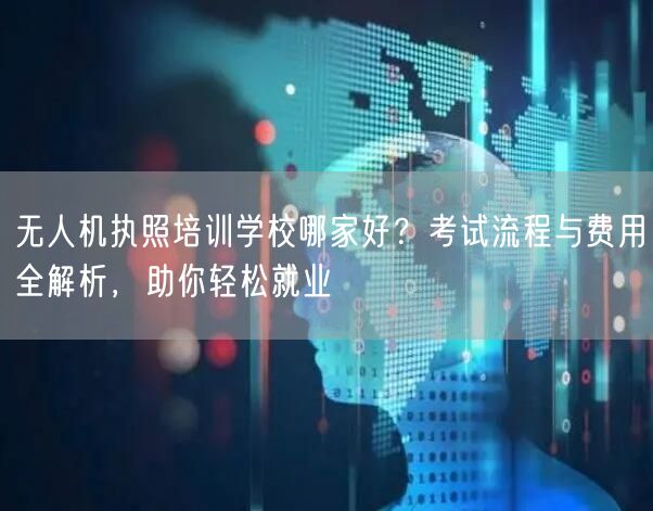 无人机执照培训学校哪家好?考试流程与费用全解析,助你轻松就业 无人机执照培训学校哪家好?考试流程与费用全解析,助你轻松就业