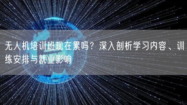 无人机培训班现在累吗?深入剖析学习内容、训练安排与就业影响 无人机培训班现在累吗?深入剖析学习内容、训练安排与就业影响