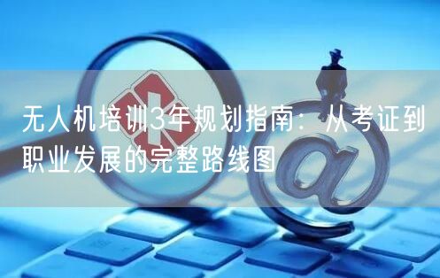 无人机培训3年规划指南:从考证到职业发展的完整路线图