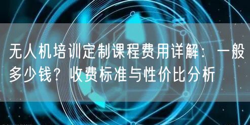 无人机培训定制课程费用详解:一般多少钱?收费标准与性价比分析
