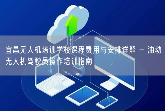 宜昌无人机培训学校课程费用与安排详解 - 油动无人机驾驶员操作培训指南 宜昌无人机培训学校课程费用与安排详解 - 油动无人机驾驶员操作培训指南