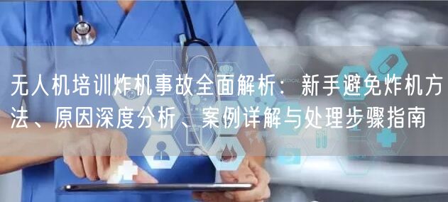 无人机培训炸机事故全面解析:新手避免炸机方法、原因深度分析、案例详解与处理步骤指南