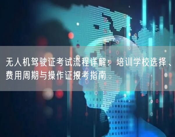 无人机驾驶证考试流程详解:培训学校选择、费用周期与操作证报考指南