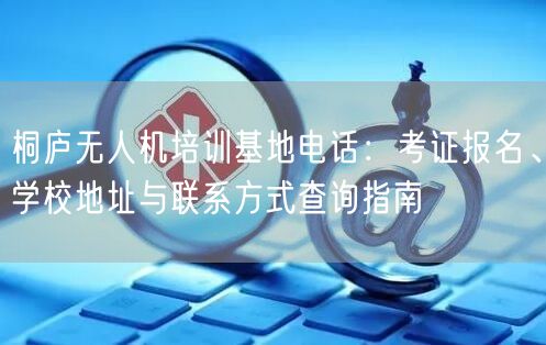桐庐无人机培训基地电话：考证报名、学校地址与联系方式查询指南