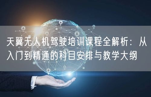 天翼无人机驾驶培训课程全解析:从入门到精通的科目安排与教学大纲 天翼无人机驾驶培训课程全解析:从入门到精通的科目安排与教学大纲