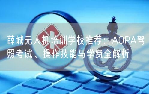 薛城无人机培训学校推荐:AOPA驾照考试、操作技能与学费全解析