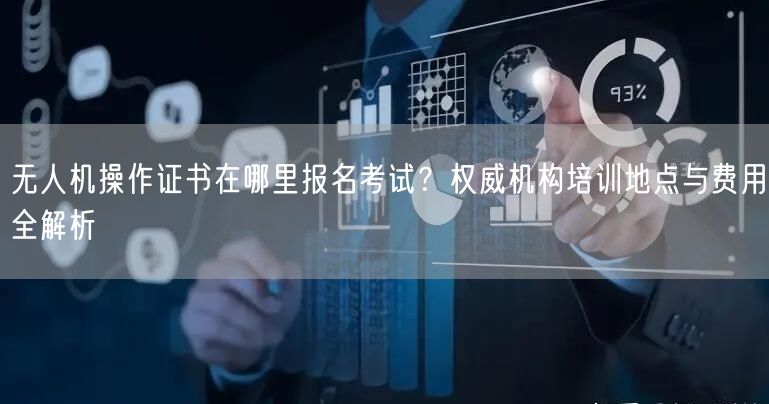 无人机操作证书在哪里报名考试？权威机构培训地点与费用全解析