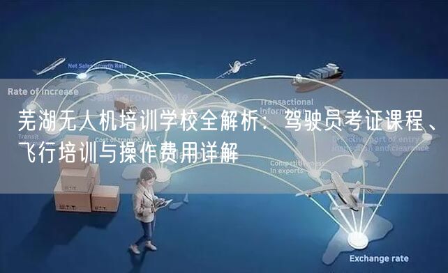 芜湖无人机培训学校全解析:驾驶员考证课程、飞行培训与操作费用详解