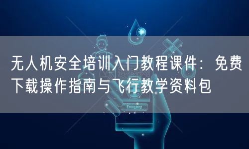 无人机安全培训入门教程课件:免费下载操作指南与飞行教学资料包