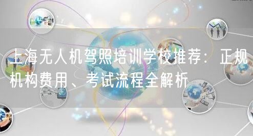 上海无人机驾照培训学校推荐:正规机构费用、考试流程全解析