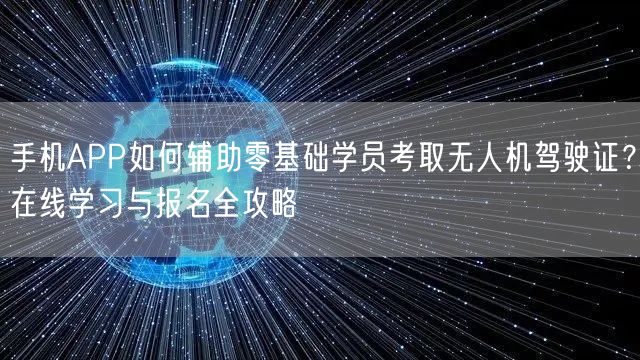 手机APP如何辅助零基础学员考取无人机驾驶证?在线学习与报名全攻略