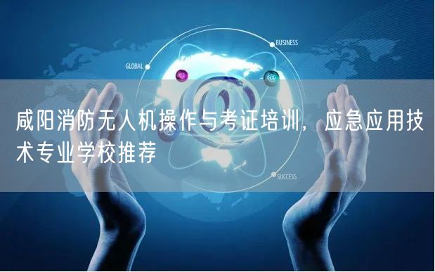咸阳消防无人机操作与考证培训,应急应用技术专业学校推荐 咸阳消防无人机操作与考证培训,应急应用技术专业学校推荐