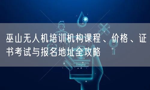 巫山无人机培训机构课程、价格、证书考试与报名地址全攻略 巫山无人机培训机构课程、价格、证书考试与报名地址全攻略