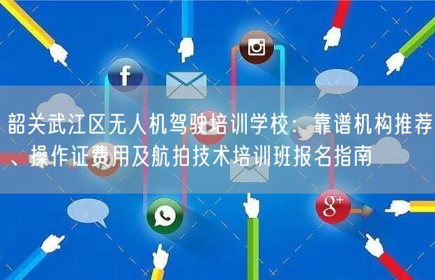 韶关武江区无人机驾驶培训学校:靠谱机构推荐、操作证费用及航拍技术培训班报名指南