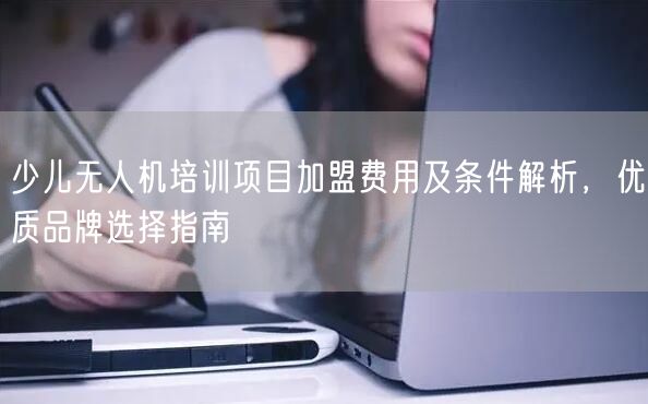 少儿无人机培训项目加盟费用及条件解析,优质品牌选择指南