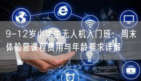 9-12岁小学生无人机入门班:周末体验营课程费用与年龄要求详解 9-12岁小学生无人机入门班:周末体验营课程费用与年龄要求详解