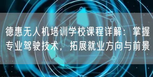 德惠无人机培训学校课程详解：掌握专业驾驶技术，拓展就业方向与前景