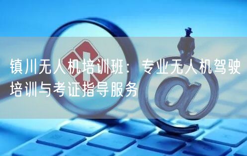 镇川无人机培训班：专业无人机驾驶培训与考证指导服务