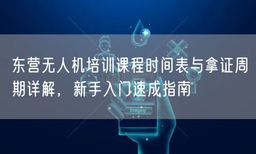 东营无人机培训课程时间表与拿证周期详解，新手入门速成指南