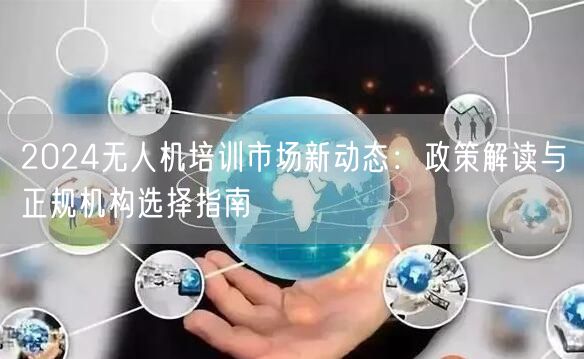 2024无人机培训市场新动态:政策解读与正规机构选择指南 2024无人机培训市场新动态:政策解读与正规机构选择指南