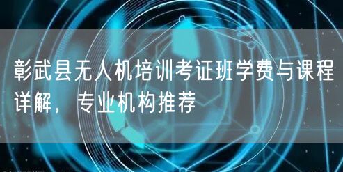 彰武县无人机培训考证班学费与课程详解，专业机构推荐
