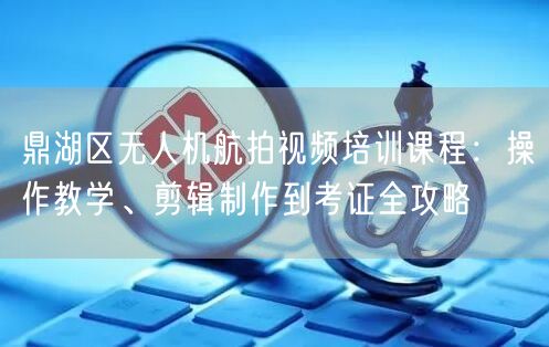 鼎湖区无人机航拍视频培训课程：操作教学、剪辑制作到考证全攻略