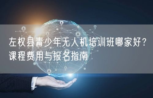 左权县青少年无人机培训班哪家好?课程费用与报名指南 左权县青少年无人机培训班哪家好?课程费用与报名指南