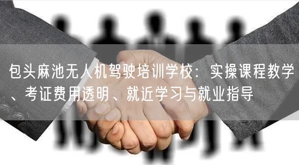 包头麻池无人机驾驶培训学校:实操课程教学、考证费用透明、就近学习与就业指导