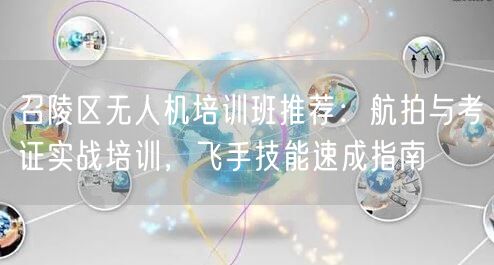 召陵区无人机培训班推荐：航拍与考证实战培训，飞手技能速成指南