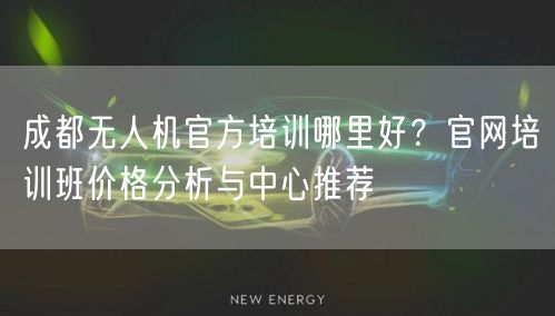 成都无人机官方培训哪里好?官网培训班价格分析与中心推荐
