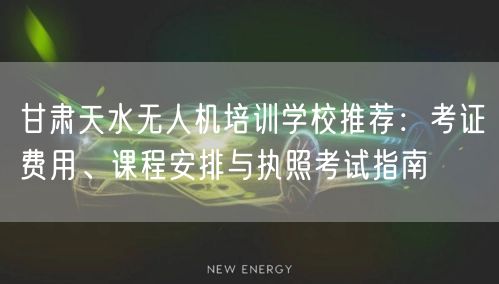 甘肃天水无人机培训学校推荐:考证费用、课程安排与执照考试指南