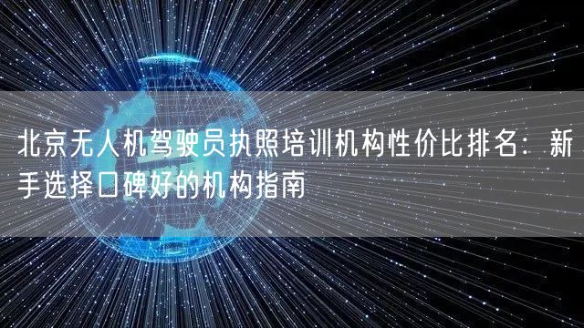 北京无人机驾驶员执照培训机构性价比排名：新手选择口碑好的机构指南