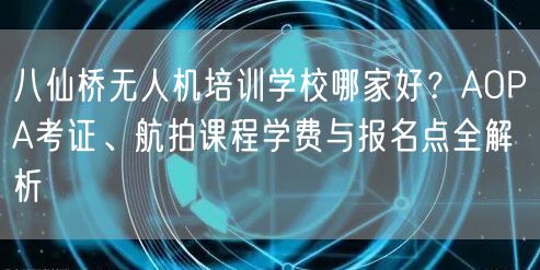 八仙桥无人机培训学校哪家好?AOPA考证、航拍课程学费与报名点全解析 八仙桥无人机培训学校哪家好?AOPA考证、航拍课程学费与报名点全解析