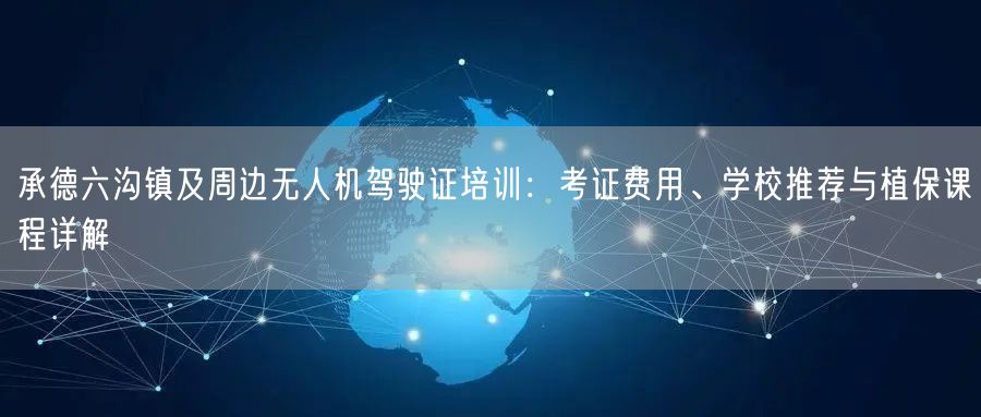 承德六沟镇及周边无人机驾驶证培训:考证费用、学校推荐与植保课程详解