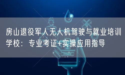 房山退役军人无人机驾驶与就业培训学校：专业考证+实操应用指导