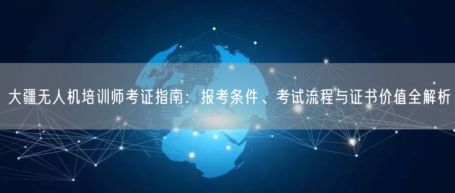 大疆无人机培训师考证指南:报考条件、考试流程与证书价值全解析 大疆无人机培训师考证指南:报考条件、考试流程与证书价值全解析