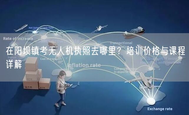 在阳坝镇考无人机执照去哪里?培训价格与课程详解