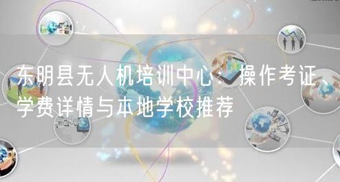 东明县无人机培训中心:操作考证、学费详情与本地学校推荐 东明县无人机培训中心:操作考证、学费详情与本地学校推荐