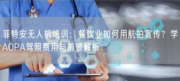 菲特安无人机培训:餐饮业如何用航拍宣传?学AOPA驾照费用与前景解析
