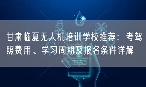 甘肃临夏无人机培训学校推荐:考驾照费用、学习周期及报名条件详解 甘肃临夏无人机培训学校推荐:考驾照费用、学习周期及报名条件详解