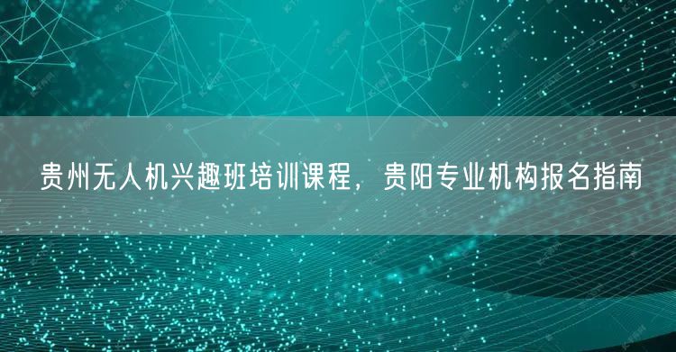 贵州无人机兴趣班培训课程,贵阳专业机构报名指南 贵州无人机兴趣班培训课程,贵阳专业机构报名指南