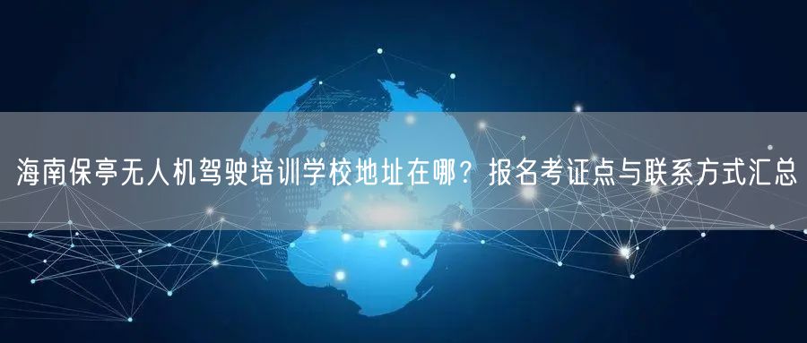 海南保亭无人机驾驶培训学校地址在哪？报名考证点与联系方式汇总