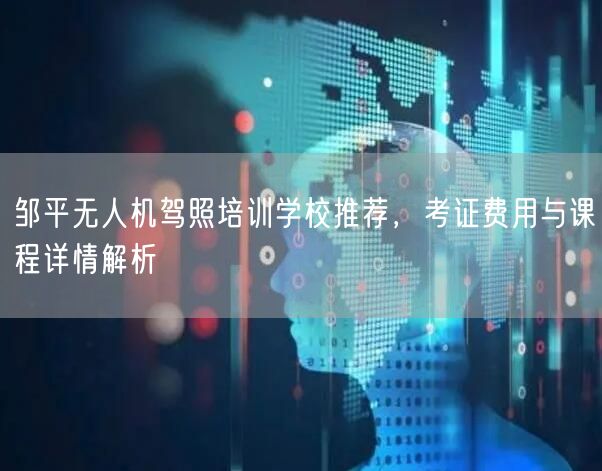 邹平无人机驾照培训学校推荐,考证费用与课程详情解析