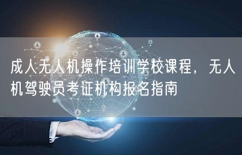 成人无人机操作培训学校课程,无人机驾驶员考证机构报名指南