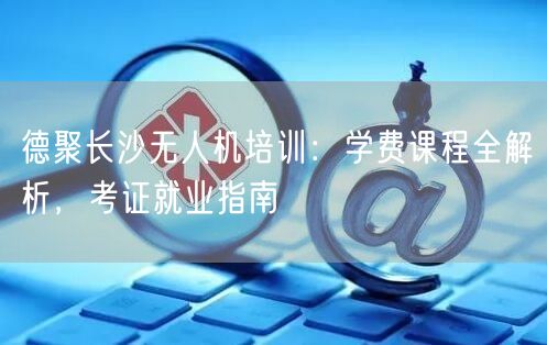 德聚长沙无人机培训:学费课程全解析,考证就业指南 德聚长沙无人机培训:学费课程全解析,考证就业指南
