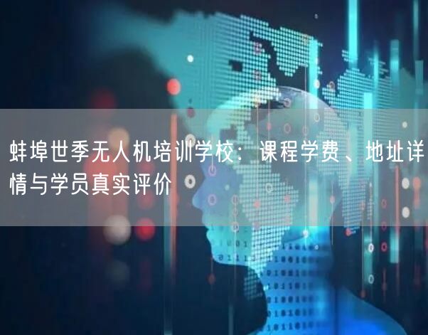 蚌埠世季无人机培训学校:课程学费、地址详情与学员真实评价