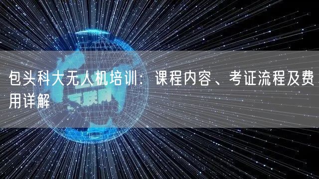 包头科大无人机培训:课程内容、考证流程及费用详解